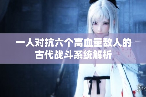 一人对抗六个高血量敌人的古代战斗系统解析