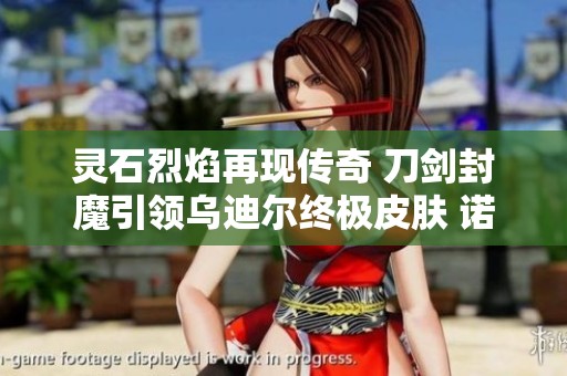 灵石烈焰再现传奇 刀剑封魔引领乌迪尔终极皮肤 诺艾尔盛情邀请玩家共迎热血开服