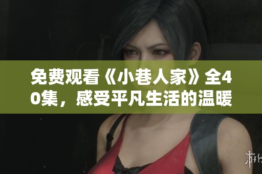 免费观看《小巷人家》全40集，感受平凡生活的温暖与真情