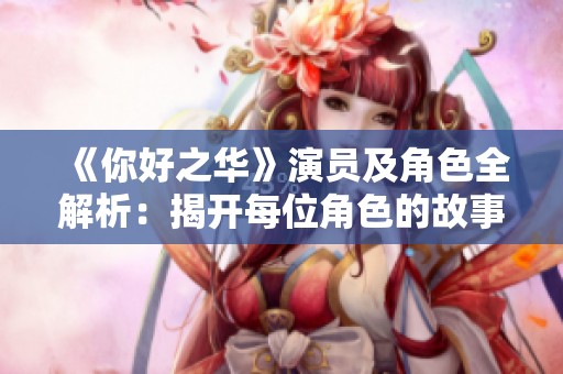 《你好之华》演员及角色全解析：揭开每位角色的故事与魅力