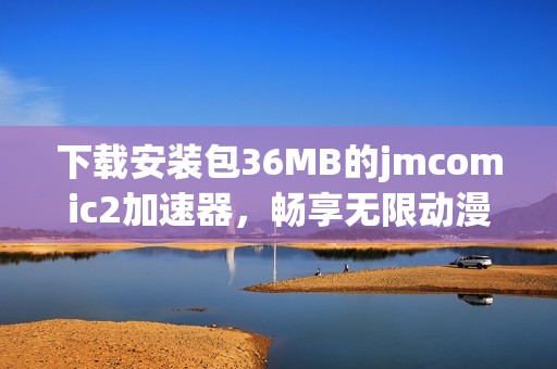 下载安装包36MB的jmcomic2加速器，畅享无限动漫快乐