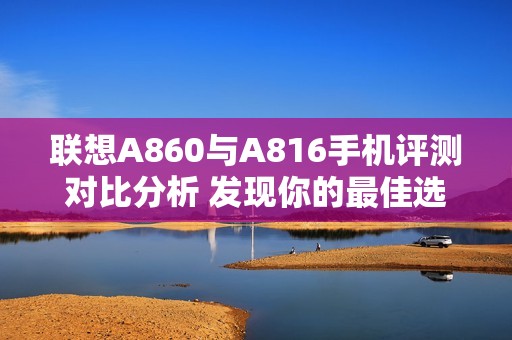 联想A860与A816手机评测对比分析 发现你的最佳选择