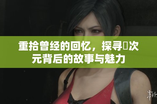 重拾曾经的回忆，探寻囧次元背后的故事与魅力
