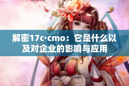 解密17c·cmo：它是什么以及对企业的影响与应用