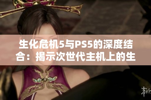 生化危机5与PS5的深度结合：揭示次世代主机上的生化危机系列游戏体验