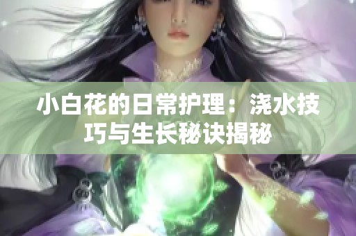 小白花的日常护理：浇水技巧与生长秘诀揭秘