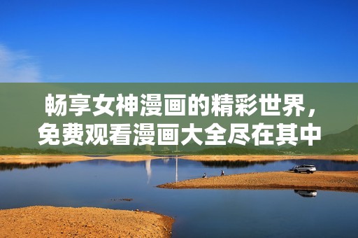 畅享女神漫画的精彩世界，免费观看漫画大全尽在其中