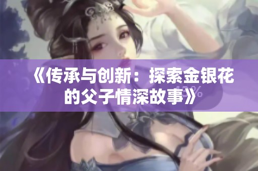 《传承与创新：探索金银花的父子情深故事》