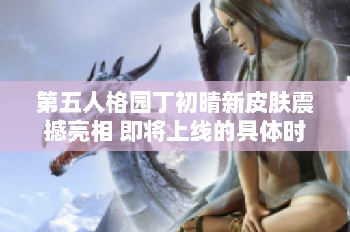 第五人格园丁初晴新皮肤震撼亮相 即将上线的具体时间大揭秘