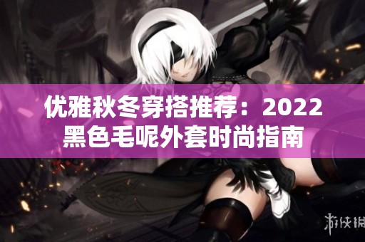 优雅秋冬穿搭推荐：2022黑色毛呢外套时尚指南