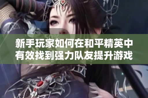 新手玩家如何在和平精英中有效找到强力队友提升游戏水平和排名技巧