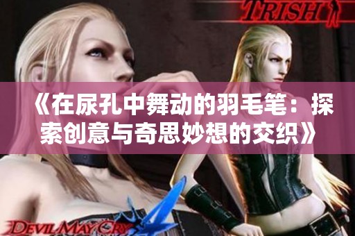 《在尿孔中舞动的羽毛笔：探索创意与奇思妙想的交织》