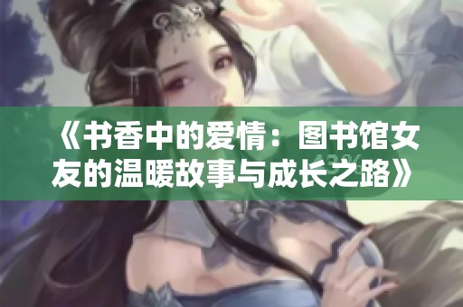 《书香中的爱情：图书馆女友的温暖故事与成长之路》