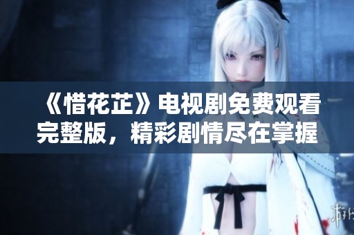 《惜花芷》电视剧免费观看完整版，精彩剧情尽在掌握中