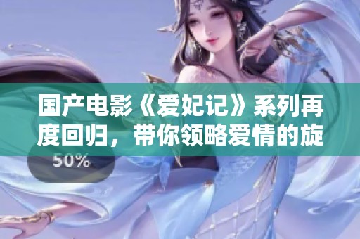 国产电影《爱妃记》系列再度回归，带你领略爱情的旋律与故事