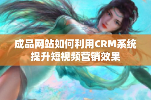 成品网站如何利用CRM系统提升短视频营销效果