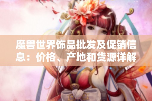 魔兽世界饰品批发及促销信息：价格、产地和货源详解让您轻松选购