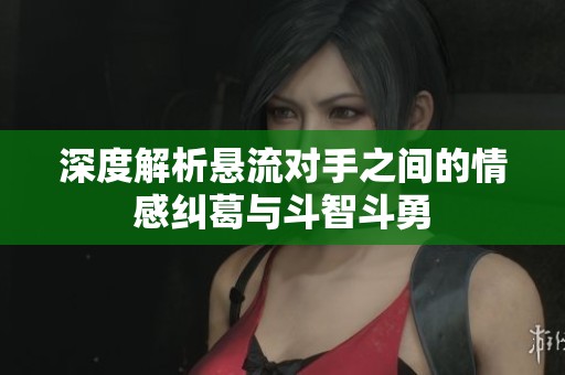 深度解析悬流对手之间的情感纠葛与斗智斗勇
