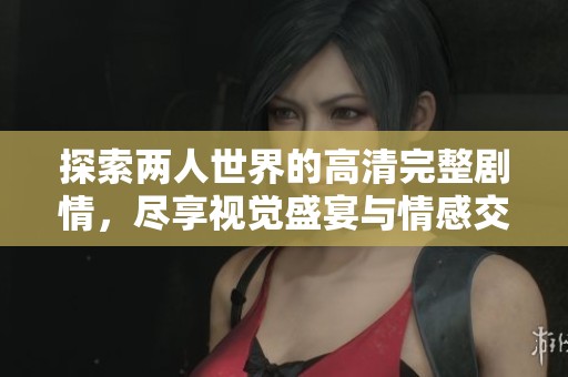 探索两人世界的高清完整剧情，尽享视觉盛宴与情感交融