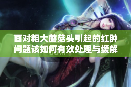 面对粗大蘑菇头引起的红肿问题该如何有效处理与缓解