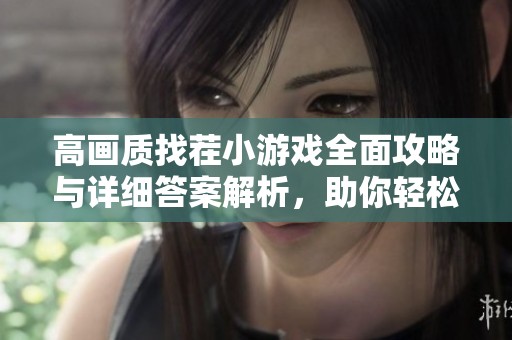 高画质找茬小游戏全面攻略与详细答案解析，助你轻松找到所有不同之处