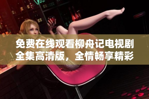 免费在线观看柳舟记电视剧全集高清版，全情畅享精彩剧集！
