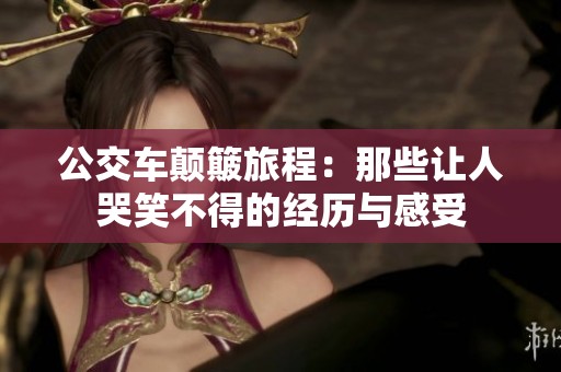 公交车颠簸旅程：那些让人哭笑不得的经历与感受