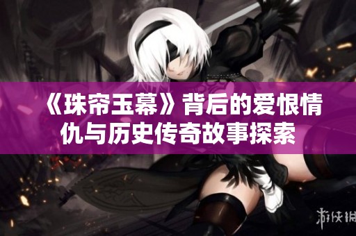《珠帘玉幕》背后的爱恨情仇与历史传奇故事探索
