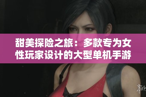 甜美探险之旅：多款专为女性玩家设计的大型单机手游全景推荐