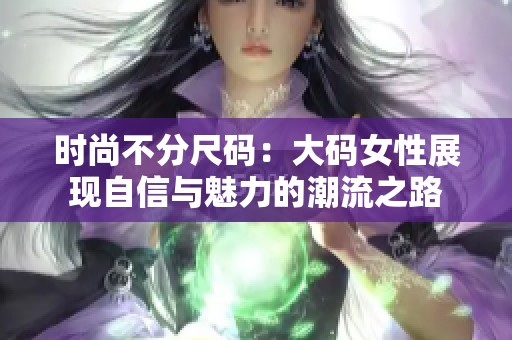 时尚不分尺码：大码女性展现自信与魅力的潮流之路