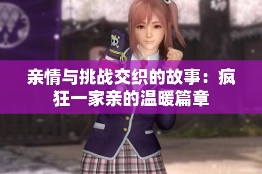 亲情与挑战交织的故事：疯狂一家亲的温暖篇章