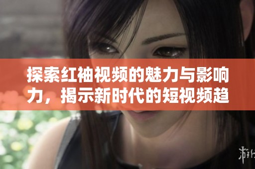 探索红袖视频的魅力与影响力，揭示新时代的短视频趋势