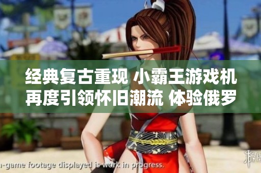 经典复古重现 小霸王游戏机再度引领怀旧潮流 体验俄罗斯方块的无限乐趣