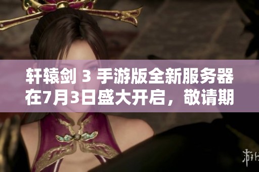 轩辕剑 3 手游版全新服务器在7月3日盛大开启，敬请期待丰厚活动与惊喜奖品来袭！