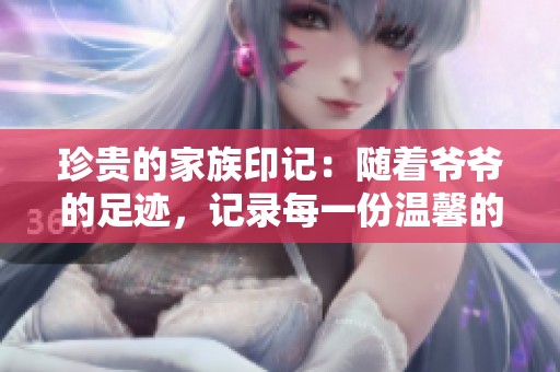 珍贵的家族印记：随着爷爷的足迹，记录每一份温馨的回忆