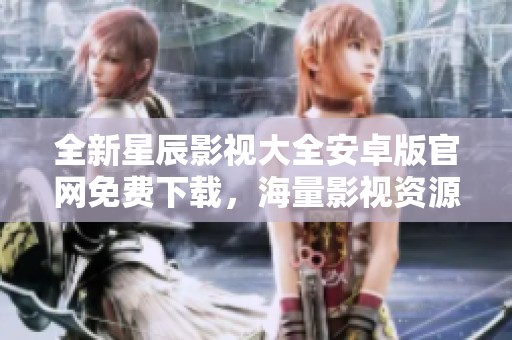 全新星辰影视大全安卓版官网免费下载，海量影视资源一网打尽