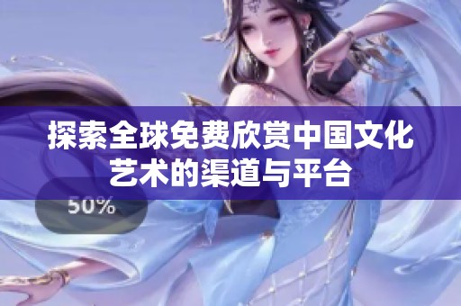 探索全球免费欣赏中国文化艺术的渠道与平台