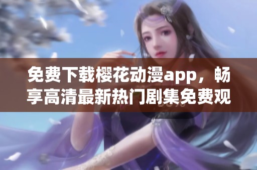 免费下载樱花动漫app，畅享高清最新热门剧集免费观看