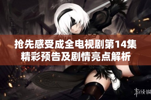 抢先感受成全电视剧第14集精彩预告及剧情亮点解析