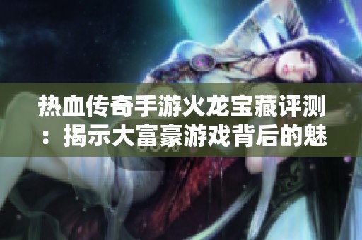 热血传奇手游火龙宝藏评测：揭示大富豪游戏背后的魅力与挑战