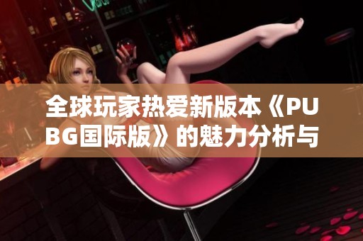 全球玩家热爱新版本《PUBG国际版》的魅力分析与体验分享