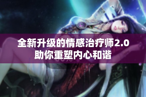全新升级的情感治疗师2.0助你重塑内心和谐
