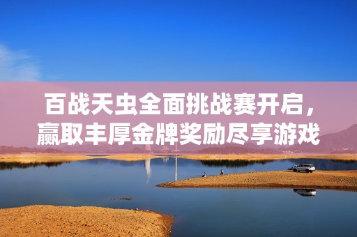 百战天虫全面挑战赛开启，赢取丰厚金牌奖励尽享游戏乐趣与竞技成就感