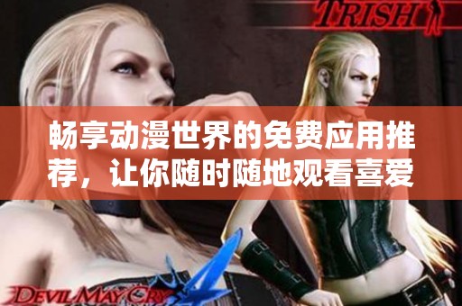 畅享动漫世界的免费应用推荐，让你随时随地观看喜爱作品