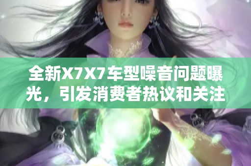 全新X7X7车型噪音问题曝光，引发消费者热议和关注