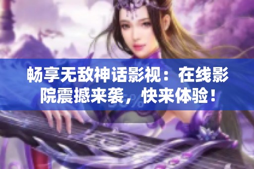 畅享无敌神话影视：在线影院震撼来袭，快来体验！