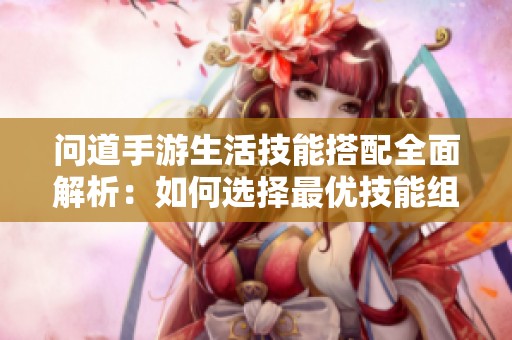 问道手游生活技能搭配全面解析：如何选择最优技能组合提升游戏体验