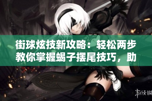 街球炫技新攻略：轻松两步教你掌握蝎子摆尾技巧，助你成为球场明星