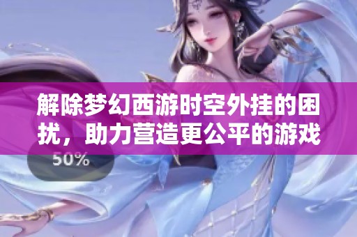 解除梦幻西游时空外挂的困扰，助力营造更公平的游戏环境和体验
