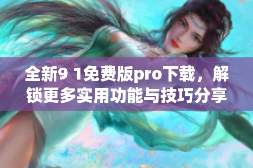 全新9 1免费版pro下载，解锁更多实用功能与技巧分享